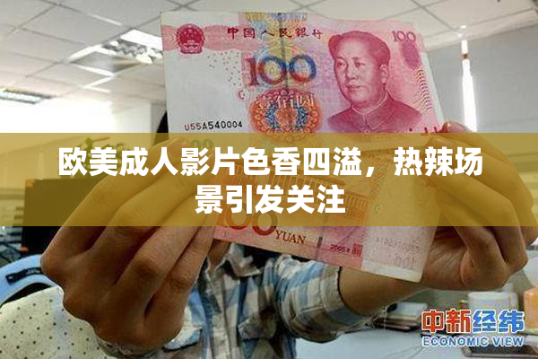 欧美成人影片色香四溢，热辣场景引发关注