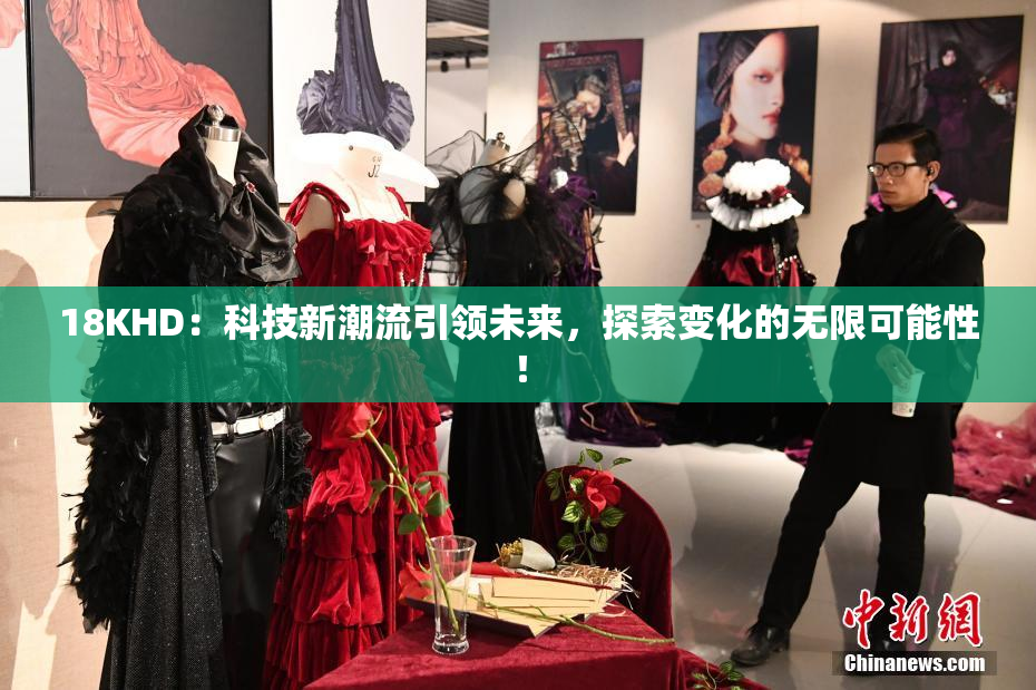 18KHD：科技新潮流引领未来，探索变化的无限可能性！