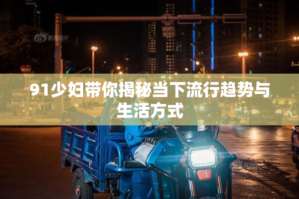 91少妇带你揭秘当下流行趋势与生活方式