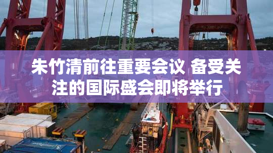 朱竹清前往重要会议 备受关注的国际盛会即将举行