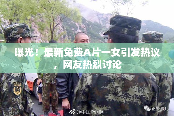 曝光！最新免费A片一女引发热议，网友热烈讨论