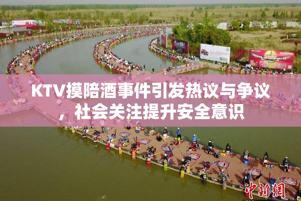 KTV摸陪酒事件引发热议与争议，社会关注提升安全意识