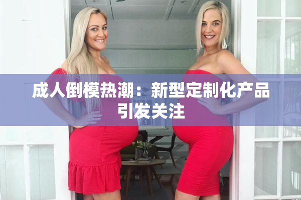 成人倒模热潮：新型定制化产品引发关注