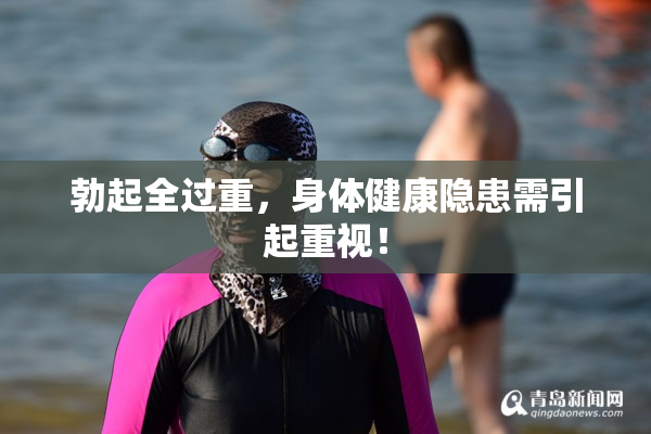 勃起全过重，身体健康隐患需引起重视！