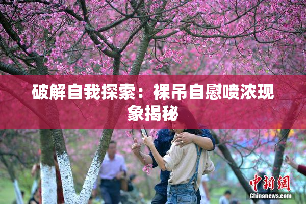 破解自我探索：裸吊自慰喷浓现象揭秘