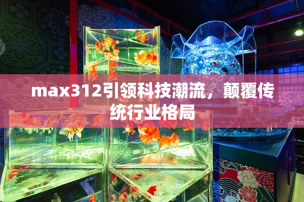 max312引领科技潮流，颠覆传统行业格局