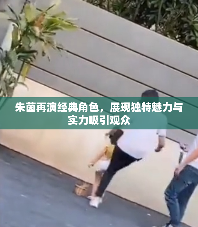 朱茵再演经典角色，展现独特魅力与实力吸引观众