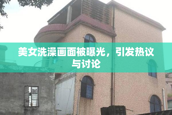 美女洗澡画面被曝光，引发热议与讨论