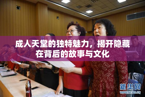 成人天堂的独特魅力，揭开隐藏在背后的故事与文化