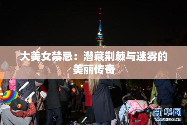 大美女禁忌：潜藏荆棘与迷雾的美丽传奇