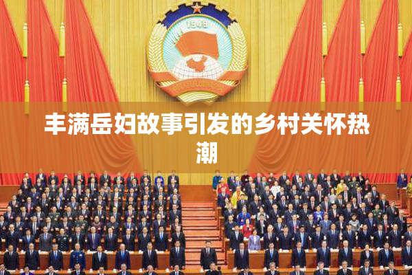 丰满岳妇故事引发的乡村关怀热潮