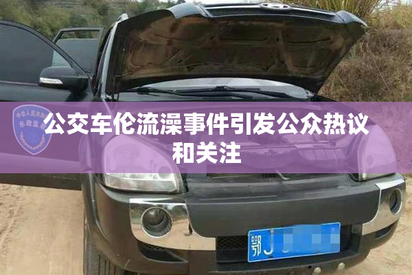 公交车伦流澡事件引发公众热议和关注