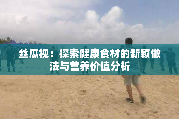 丝瓜视：探索健康食材的新颖做法与营养价值分析