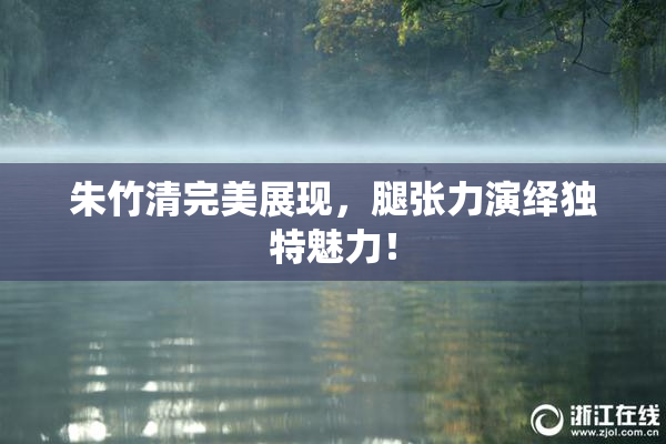 朱竹清完美展现，腿张力演绎独特魅力！