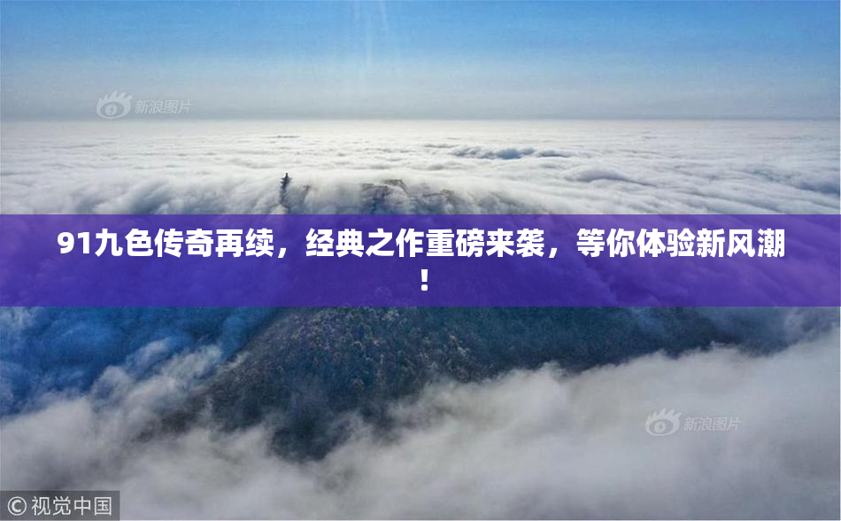 91九色传奇再续，经典之作重磅来袭，等你体验新风潮！