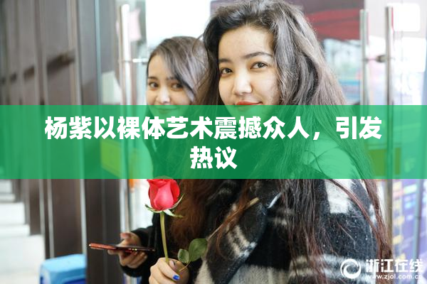 杨紫以裸体艺术震撼众人，引发热议