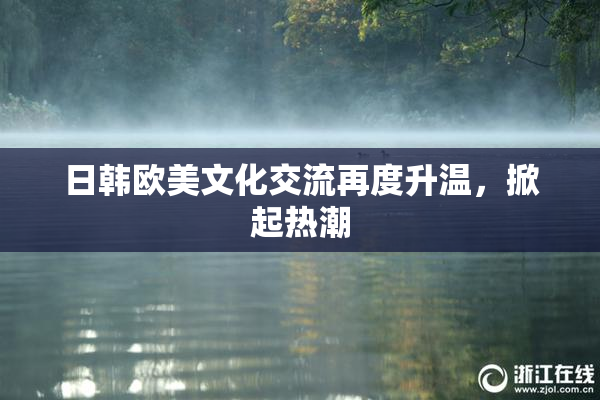 日韩欧美文化交流再度升温，掀起热潮