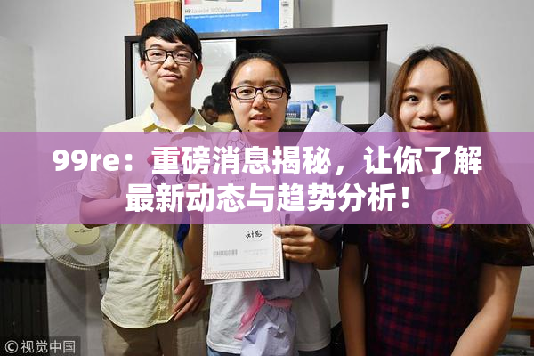 99re：重磅消息揭秘，让你了解最新动态与趋势分析！