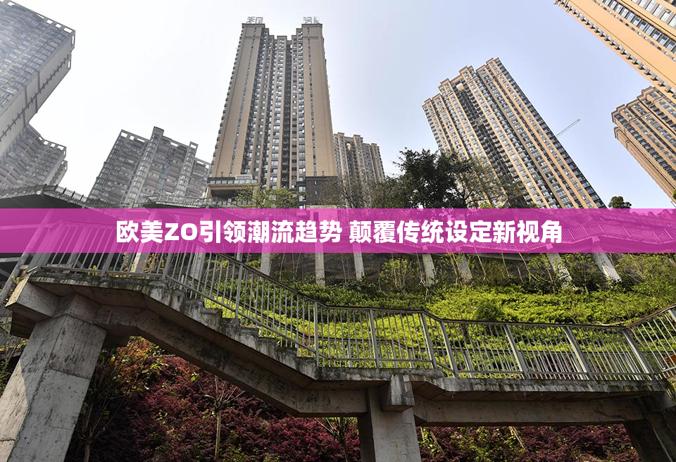 欧美ZO引领潮流趋势 颠覆传统设定新视角