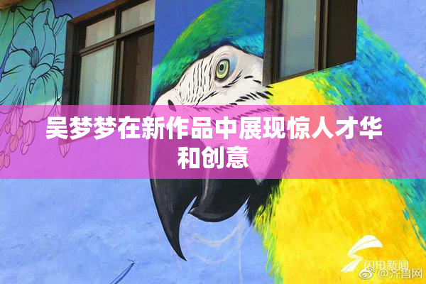 吴梦梦在新作品中展现惊人才华和创意
