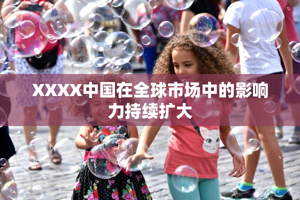 XXXX中国在全球市场中的影响力持续扩大