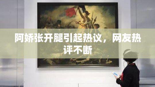阿娇张开腿引起热议，网友热评不断