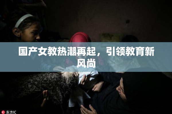 国产女教热潮再起，引领教育新风尚