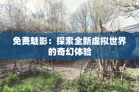 免费魅影：探索全新虚拟世界的奇幻体验