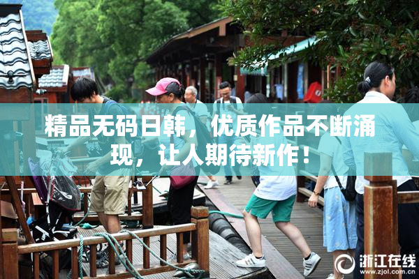 精品无码日韩，优质作品不断涌现，让人期待新作！