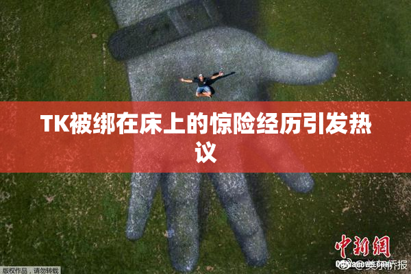 TK被绑在床上的惊险经历引发热议