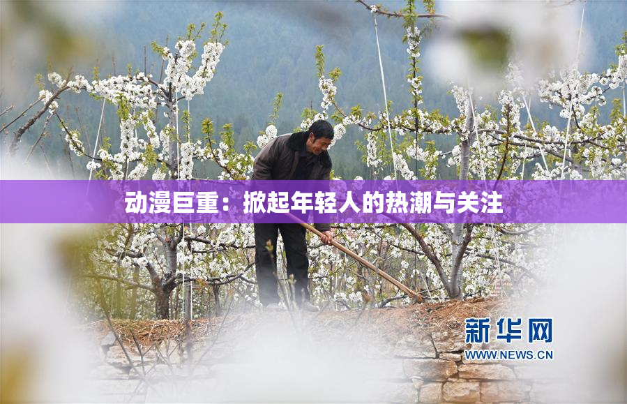 动漫巨重：掀起年轻人的热潮与关注