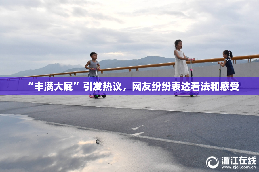 “丰满大屁”引发热议，网友纷纷表达看法和感受