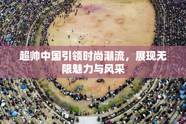 超帅中国引领时尚潮流，展现无限魅力与风采