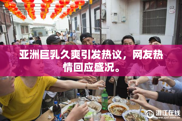 亚洲巨乳久爽引发热议，网友热情回应盛况。