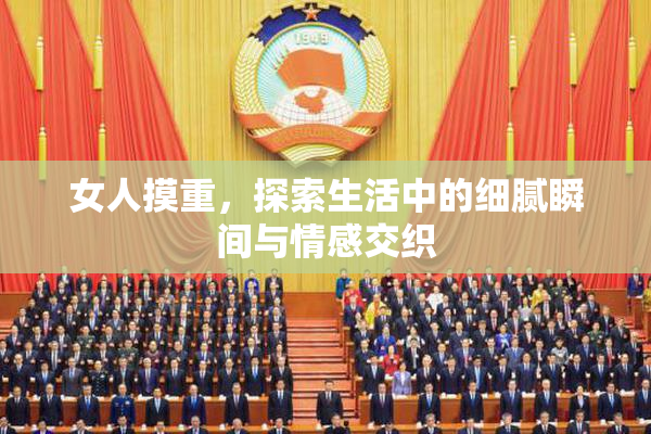 女人摸重，探索生活中的细腻瞬间与情感交织