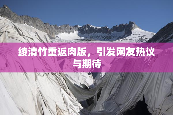 绫清竹重返肉版，引发网友热议与期待