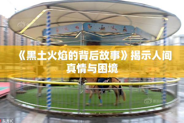 《黑土火焰的背后故事》揭示人间真情与困境