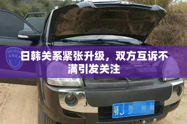 日韩关系紧张升级，双方互诉不满引发关注