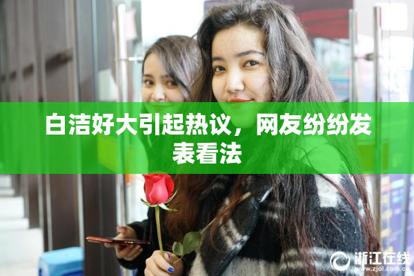 白洁好大引起热议，网友纷纷发表看法