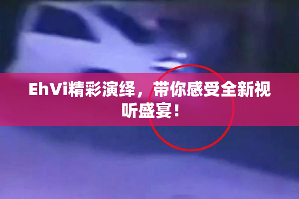 EhVi精彩演绎，带你感受全新视听盛宴！