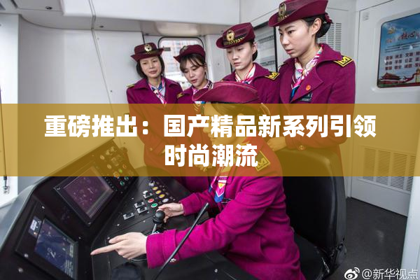 重磅推出：国产精品新系列引领时尚潮流