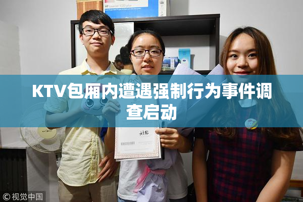 KTV包厢内遭遇强制行为事件调查启动