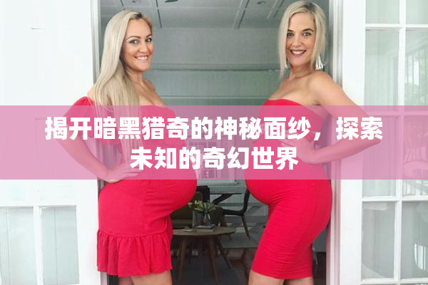 揭开暗黑猎奇的神秘面纱，探索未知的奇幻世界