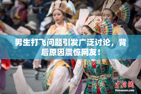 男生打飞问题引发广泛讨论，背后原因震惊网友！
