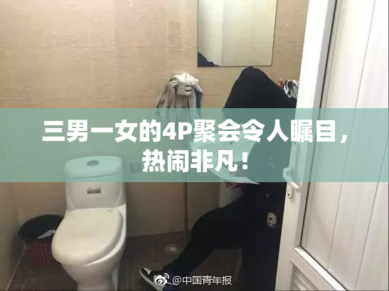 三男一女的4P聚会令人瞩目，热闹非凡！