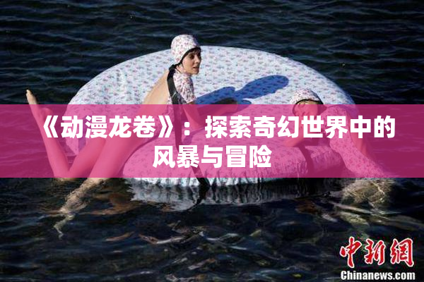 《动漫龙卷》：探索奇幻世界中的风暴与冒险