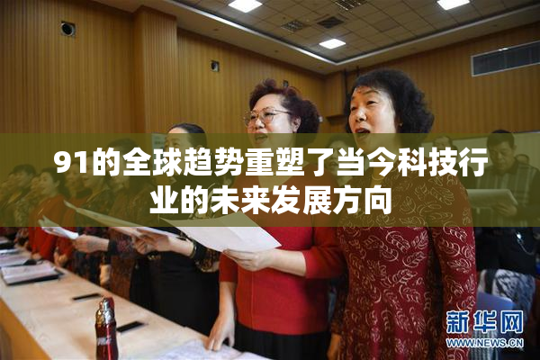 91的全球趋势重塑了当今科技行业的未来发展方向