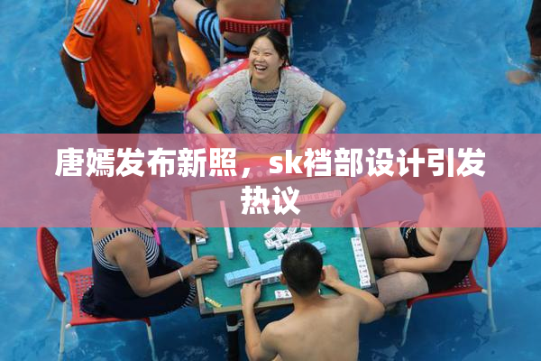 唐嫣发布新照，sk裆部设计引发热议