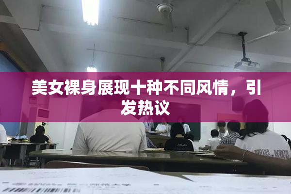 美女裸身展现十种不同风情，引发热议
