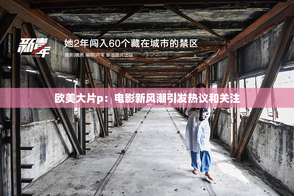 欧美大片p：电影新风潮引发热议和关注